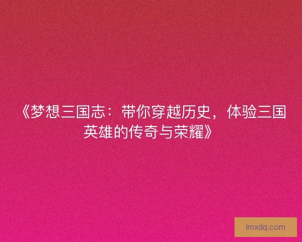 《梦想三国志：带你穿越历史，体验三国英雄的传奇与荣耀》