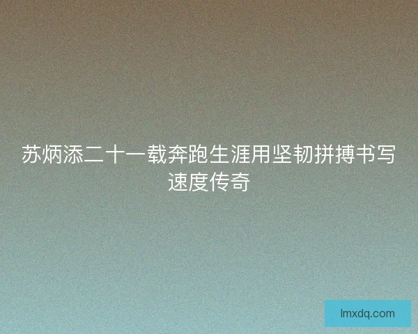 苏炳添二十一载奔跑生涯用坚韧拼搏书写速度传奇