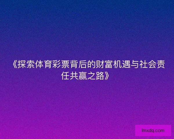 《探索体育彩票背后的财富机遇与社会责任共赢之路》