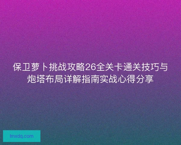 保卫萝卜挑战攻略26全关卡通关技巧与炮塔布局详解指南实战心得分享
