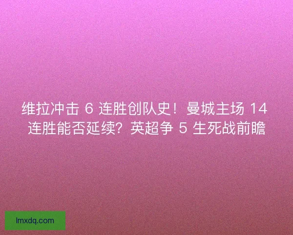 维拉冲击 6 连胜创队史！曼城主场 14 连胜能否延续？英超争 5 生死战前瞻