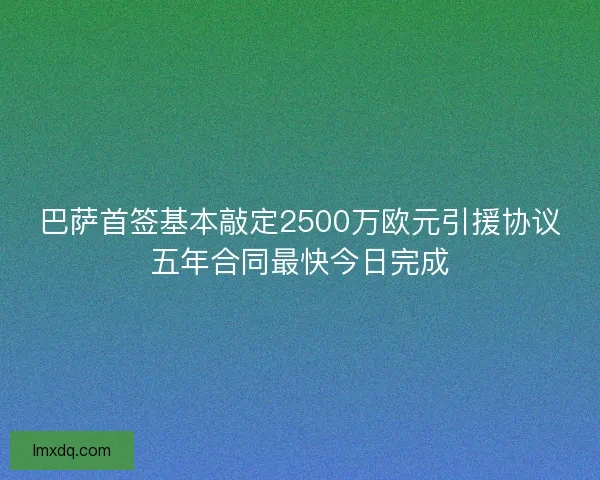 巴萨首签基本敲定2500万欧元引援协议五年合同最快今日完成 巴萨首签基本敲定2500万欧元引援协议五年合同最快今日完成