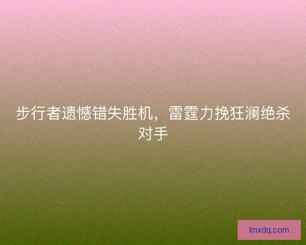 步行者遗憾错失胜机,雷霆力挽狂澜绝杀对手 步行者遗憾错失胜机,雷霆力挽狂澜绝杀对手