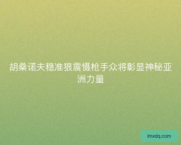 胡桑诺夫稳准狠震慑枪手众将彰显神秘亚洲力量