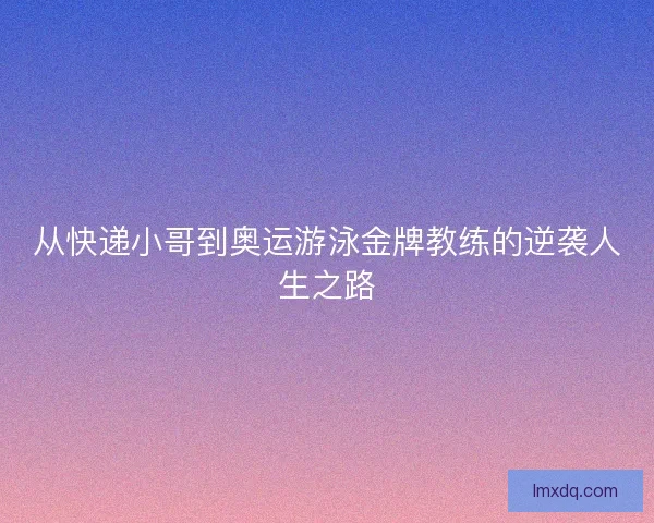 从快递小哥到奥运游泳金牌教练的逆袭人生之路