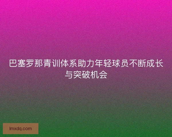 巴塞罗那青训体系助力年轻球员不断成长与突破机会