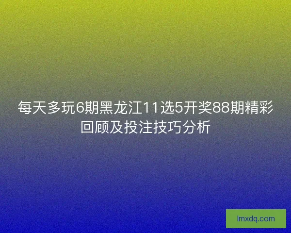 每天多玩6期黑龙江11选5开奖88期精彩回顾及投注技巧分析