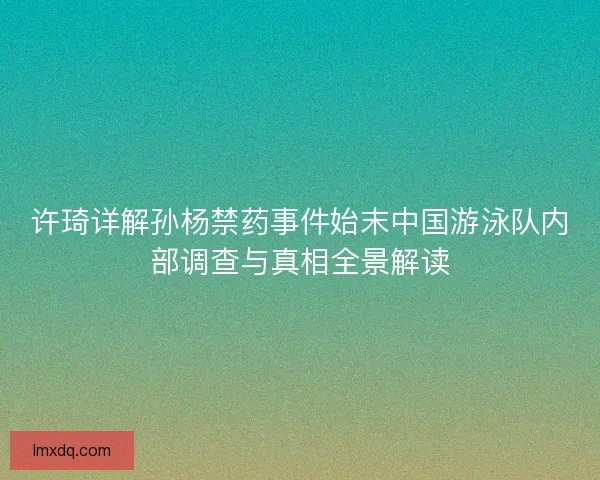 许琦详解孙杨禁药事件始末中国游泳队内部调查与真相全景解读