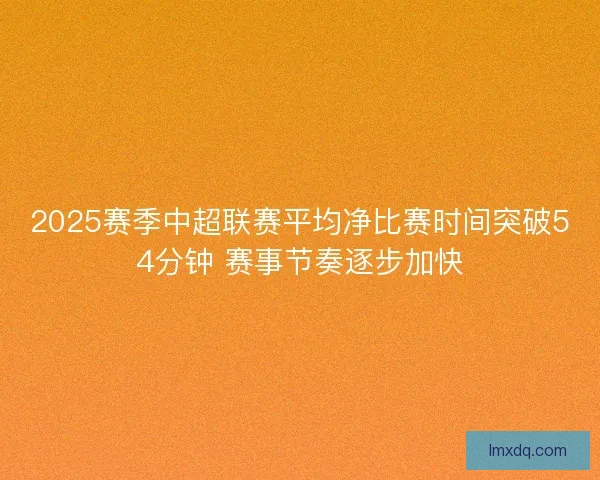 2025赛季中超联赛平均净比赛时间突破54分钟 赛事节奏逐步加快