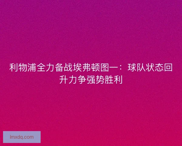 利物浦全力备战埃弗顿图一:球队状态回升力争强势胜利 利物浦全力备战埃弗顿图一:球队状态回升力争强势胜利