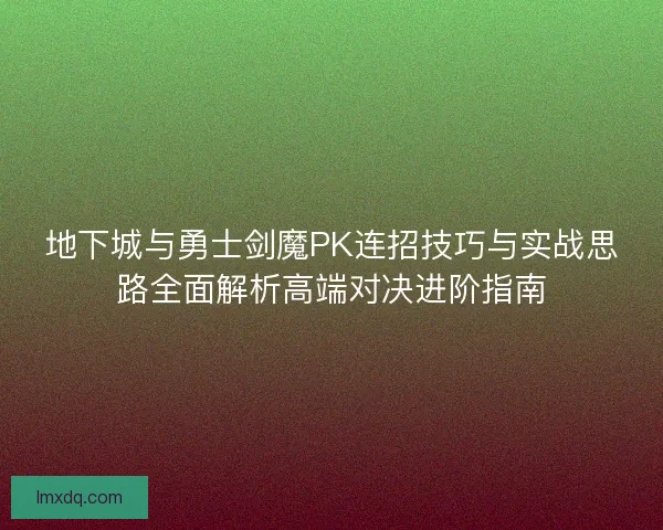 地下城与勇士剑魔PK连招技巧与实战思路全面解析高端对决进阶指南 地下城与勇士剑魔PK连招技巧与实战思路全面解析高端对决进阶指南