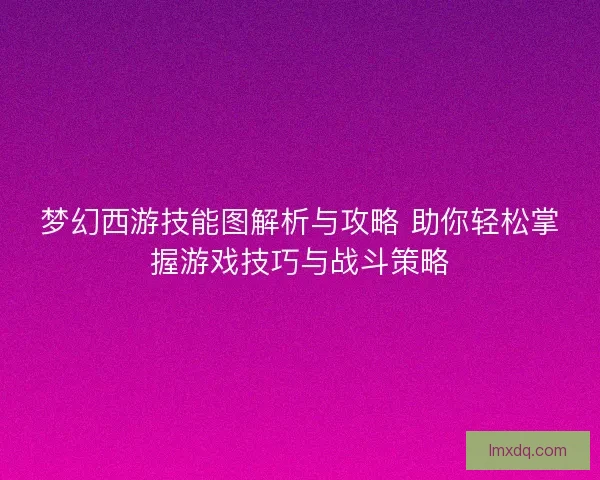 梦幻西游技能图解析与攻略 助你轻松掌握游戏技巧与战斗策略