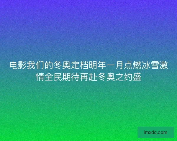 电影我们的冬奥定档明年一月点燃冰雪激情全民期待再赴冬奥之约盛 电影我们的冬奥定档明年一月点燃冰雪激情全民期待再赴冬奥之约盛