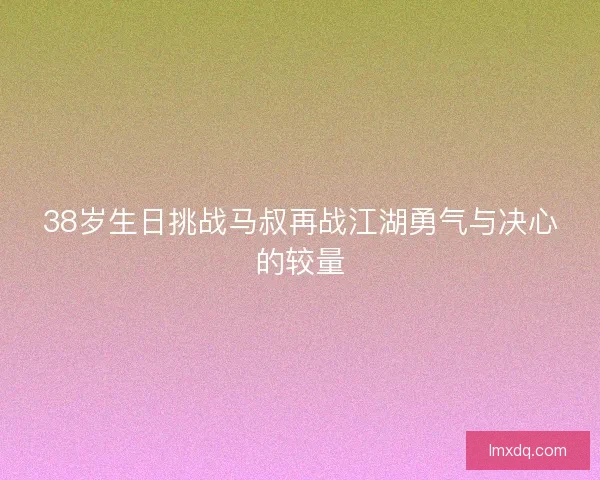 38岁生日挑战马叔再战江湖勇气与决心的较量