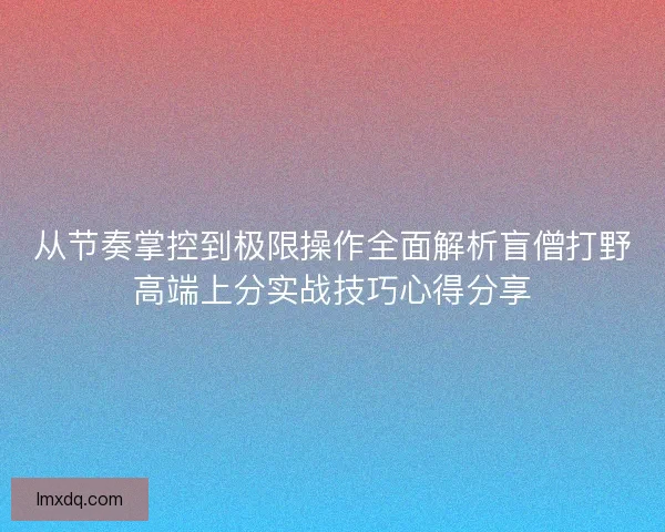 从节奏掌控到极限操作全面解析盲僧打野高端上分实战技巧心得分享