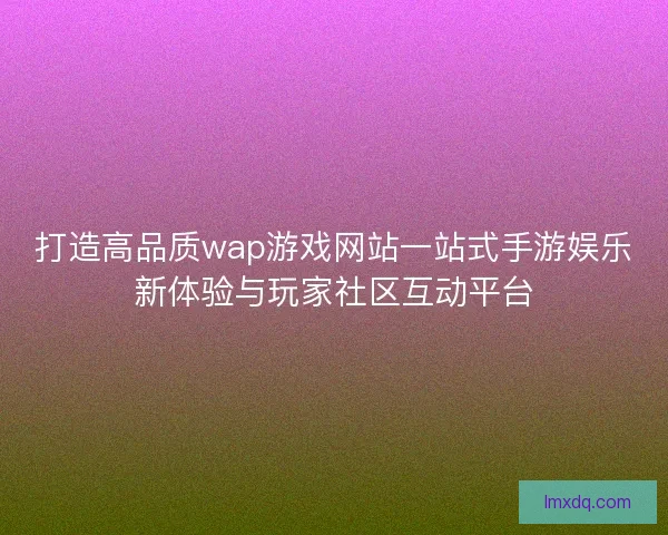 打造高品质wap游戏网站一站式手游娱乐新体验与玩家社区互动平台 打造高品质wap游戏网站一站式手游娱乐新体验与玩家社区互动平台