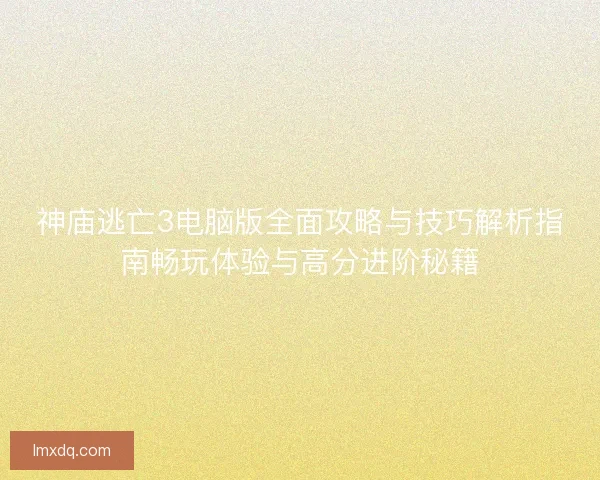 神庙逃亡3电脑版全面攻略与技巧解析指南畅玩体验与高分进阶秘籍