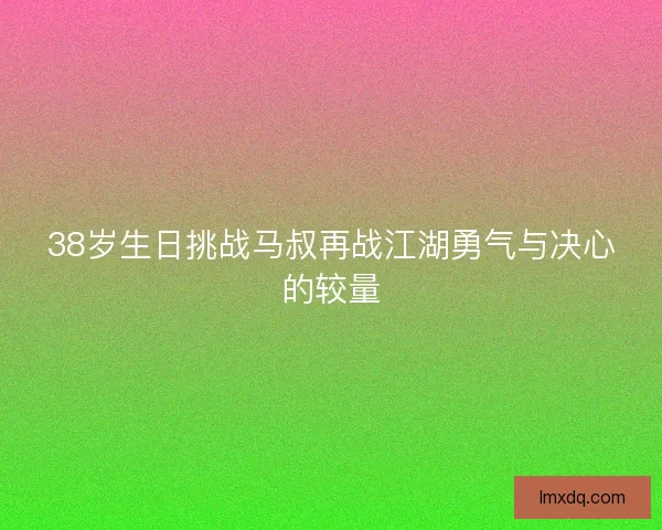 38岁生日挑战马叔再战江湖勇气与决心的较量 38岁生日挑战马叔再战江湖勇气与决心的较量
