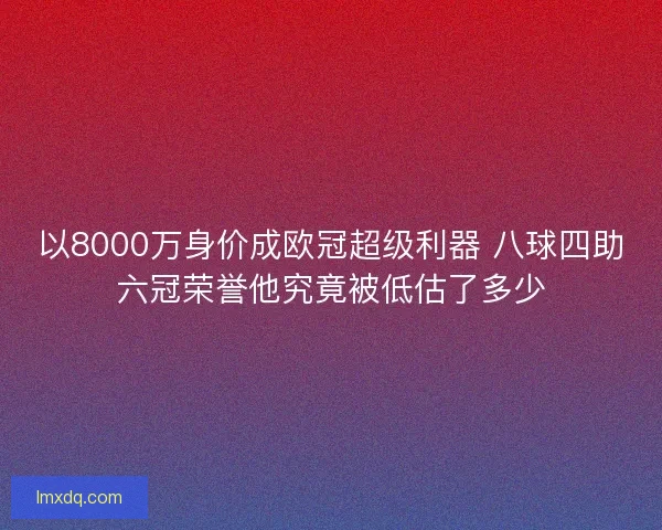 以8000万身价成欧冠超级利器 八球四助六冠荣誉他究竟被低估了多少 以8000万身价成欧冠超级利器 八球四助六冠荣誉他究竟被低估了多少