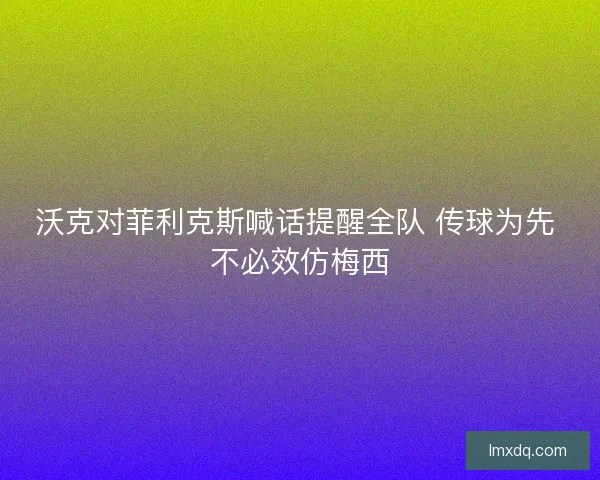 沃克对菲利克斯喊话提醒全队 传球为先 不必效仿梅西