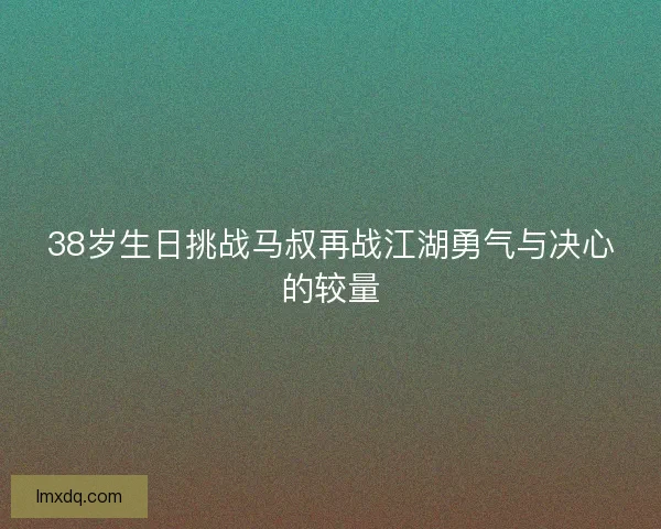 38岁生日挑战马叔再战江湖勇气与决心的较量