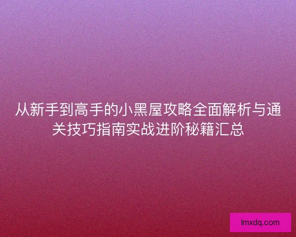 从新手到高手的小黑屋攻略全面解析与通关技巧指南实战进阶秘籍汇总 从新手到高手的小黑屋攻略全面解析与通关技巧指南实战进阶秘籍汇总